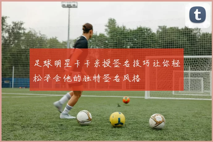 足球明星卡卡亲授签名技巧让你轻松学会他的独特签名风格
