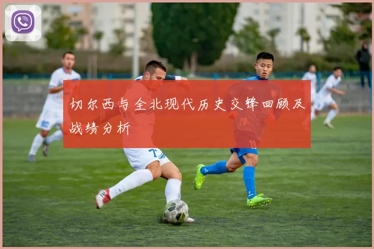 切尔西与全北现代历史交锋回顾及战绩分析