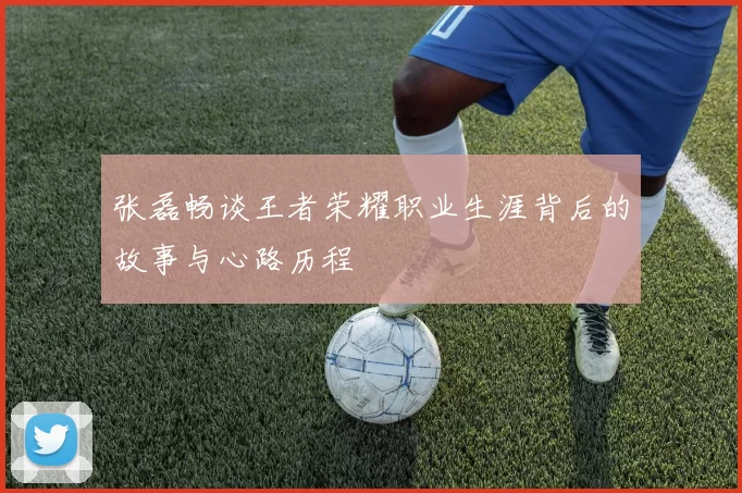 张磊畅谈王者荣耀职业生涯背后的故事与心路历程