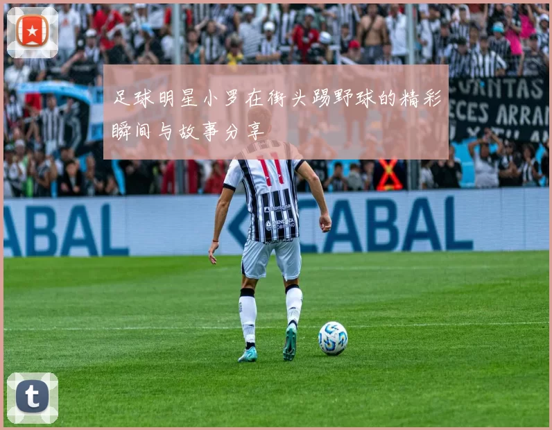 足球明星小罗在街头踢野球的精彩瞬间与故事分享