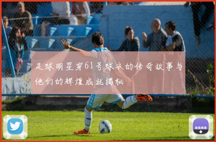 足球明星穿61号球衣的传奇故事与他们的辉煌成就揭秘