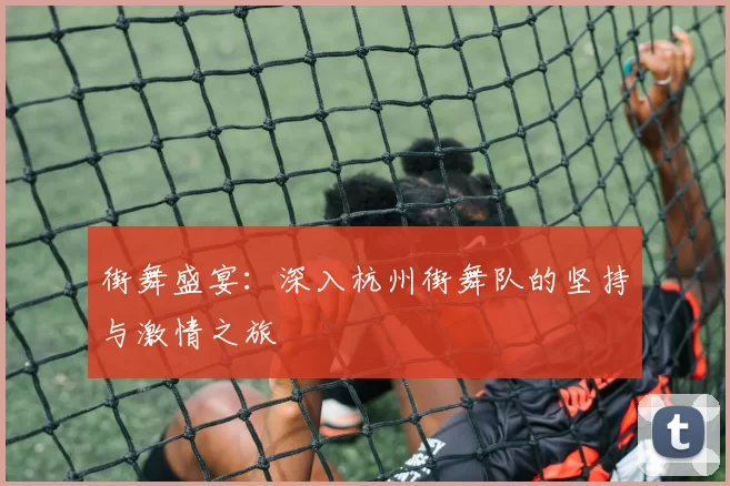 街舞盛宴：深入杭州街舞队的坚持与激情之旅