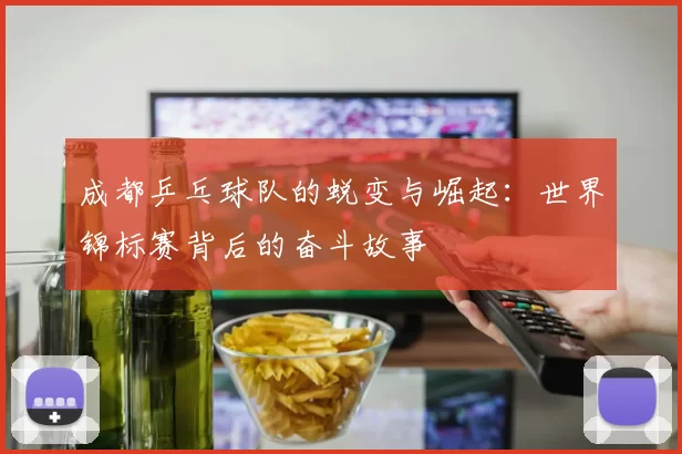 成都乒乓球队的蜕变与崛起：世界锦标赛背后的奋斗故事