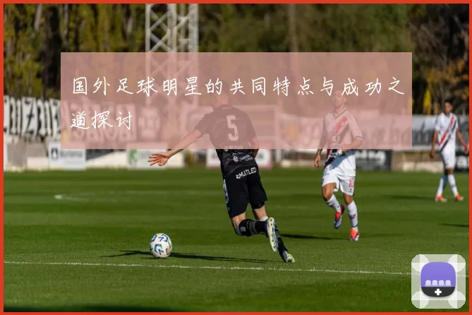 国外足球明星的共同特点与成功之道探讨