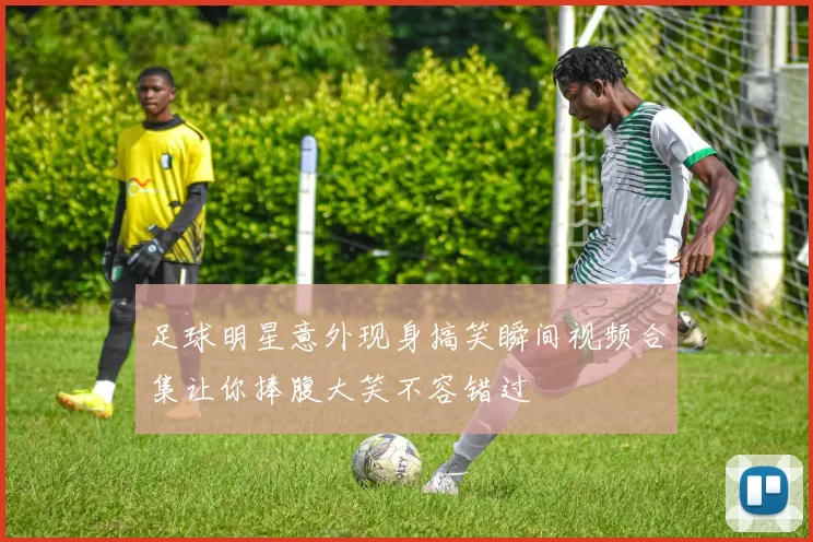 足球明星意外现身搞笑瞬间视频合集让你捧腹大笑不容错过