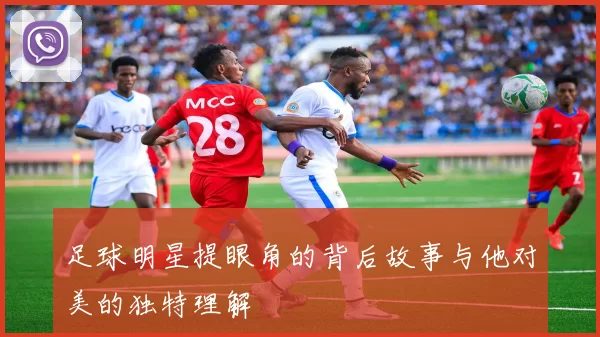 足球明星提眼角的背后故事与他对美的独特理解