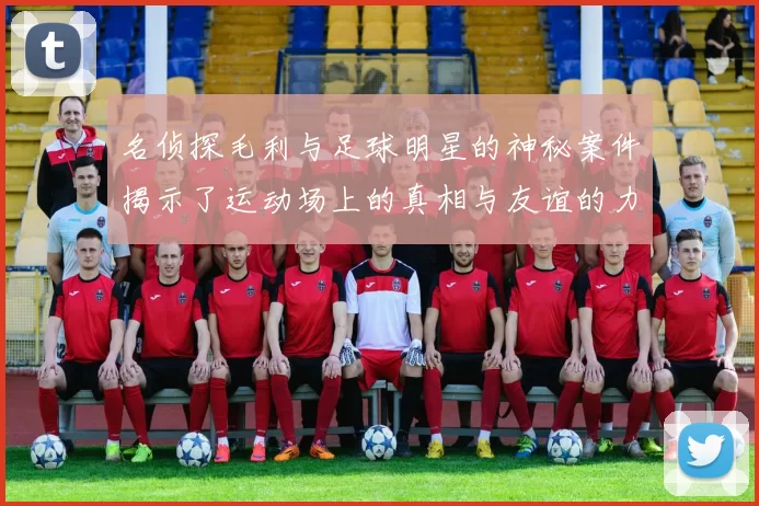 名侦探毛利与足球明星的神秘案件揭示了运动场上的真相与友谊的力量