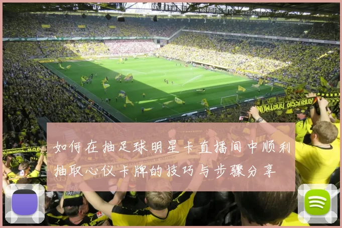 如何在抽足球明星卡直播间中顺利抽取心仪卡牌的技巧与步骤分享