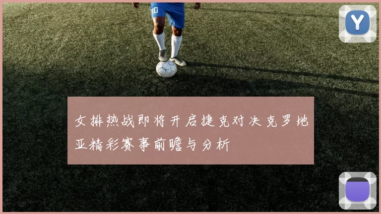 女排热战即将开启捷克对决克罗地亚精彩赛事前瞻与分析