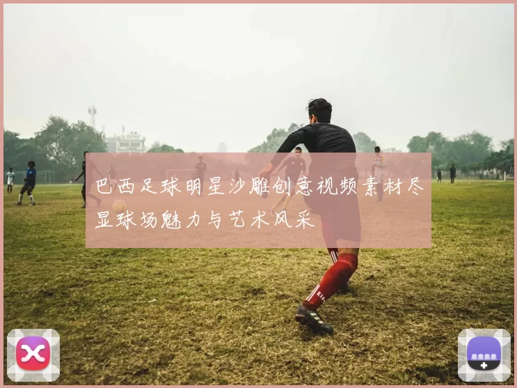 巴西足球明星沙雕创意视频素材尽显球场魅力与艺术风采