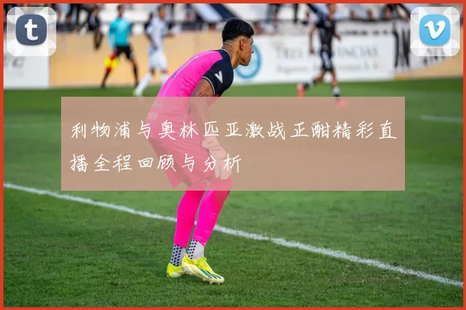 利物浦与奥林匹亚激战正酣精彩直播全程回顾与分析