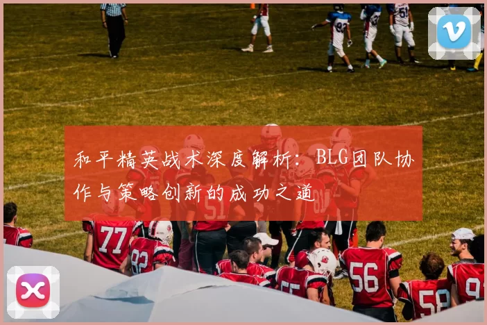 和平精英战术深度解析：BLG团队协作与策略创新的成功之道