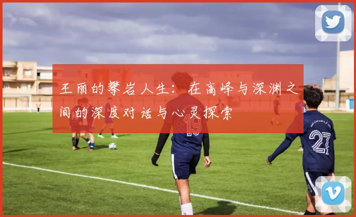 王丽的攀岩人生：在高峰与深渊之间的深度对话与心灵探索