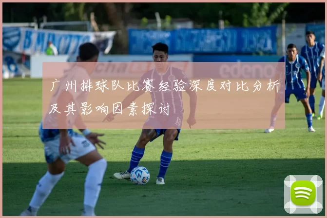 广州排球队比赛经验深度对比分析及其影响因素探讨