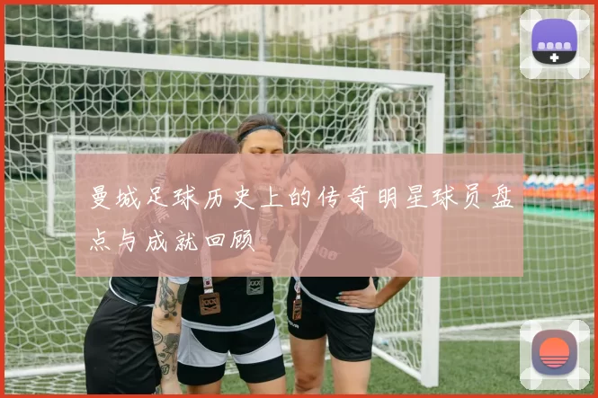 曼城足球历史上的传奇明星球员盘点与成就回顾