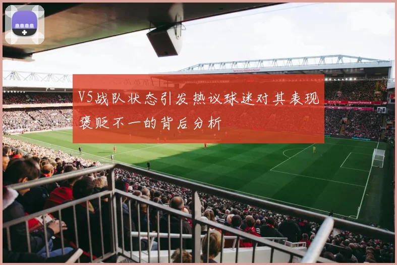 V5战队状态引发热议球迷对其表现褒贬不一的背后分析