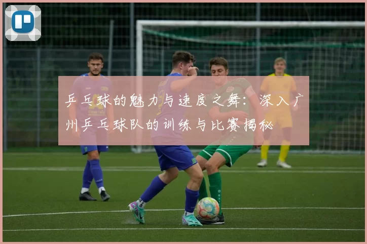 乒乓球的魅力与速度之舞：深入广州乒乓球队的训练与比赛揭秘