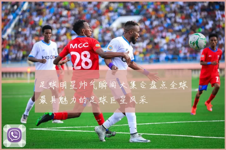 足球明星帅气瞬间大集合盘点全球最具魅力的足球巨星风采